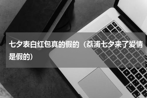 七夕表白红包真的假的（荔浦七夕来了爱情是假的）