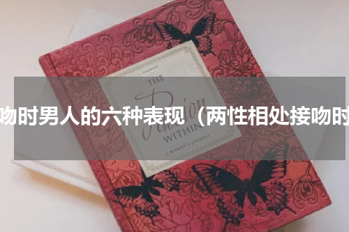 接吻时男人的六种表现（两性相处接吻时）