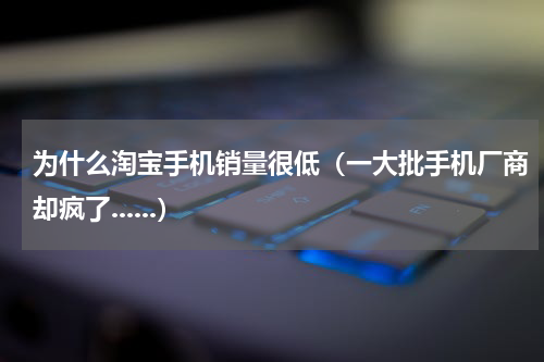 为什么淘宝手机销量很低（一大批手机厂商却疯了......）