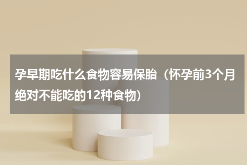 孕早期吃什么食物容易保胎（怀孕前3个月绝对不能吃的12种食物）