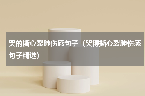 哭的撕心裂肺伤感句子（哭得撕心裂肺伤感句子精选）