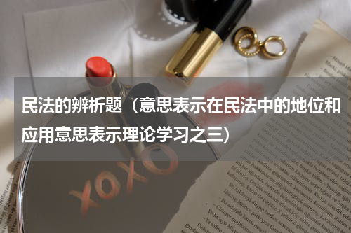 民法的辨析题（意思表示在民法中的地位和应用意思表示理论学习之三）