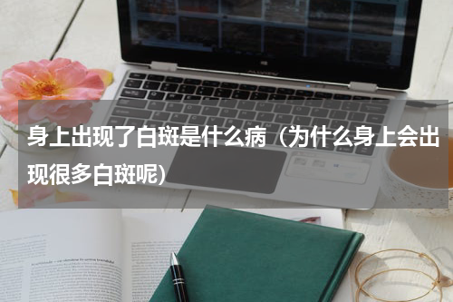 身上出现了白斑是什么病（为什么身上会出现很多白斑呢）
