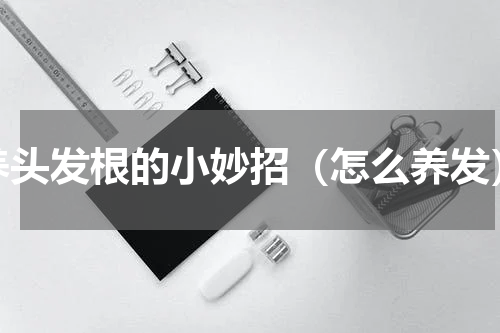 养头发根的小妙招（怎么养发）