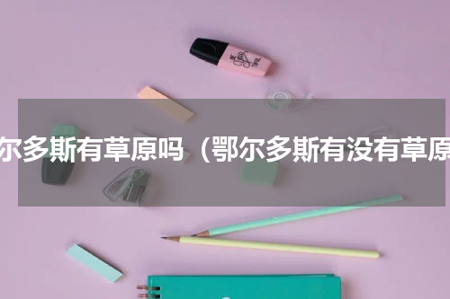 鄂尔多斯有草原吗（鄂尔多斯有没有草原）