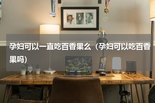 孕妇可以一直吃百香果么（孕妇可以吃百香果吗）