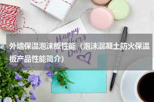 外墙保温泡沫板性能（泡沫混凝土防火保温板产品性能简介）