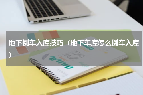地下倒车入库技巧（地下车库怎么倒车入库）