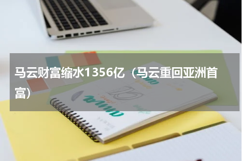 马云财富缩水1356亿（马云重回亚洲首富）