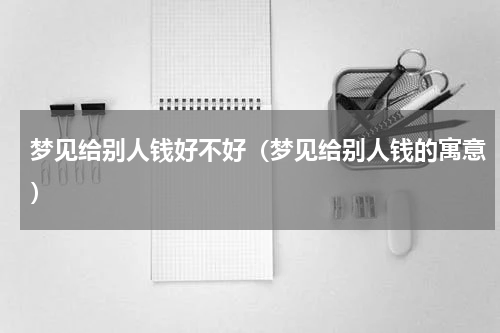梦见给别人钱好不好（梦见给别人钱的寓意）