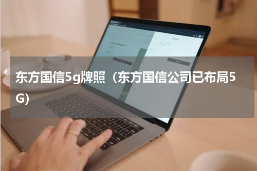 东方国信5g牌照（东方国信公司已布局5G）