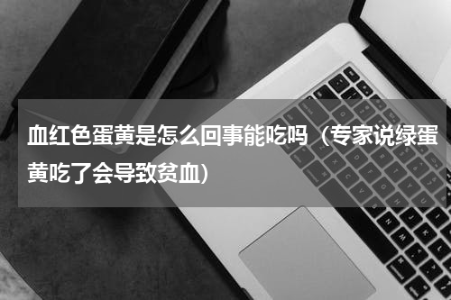 血红色蛋黄是怎么回事能吃吗（专家说绿蛋黄吃了会导致贫血）