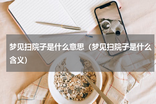 梦见扫院子是什么意思（梦见扫院子是什么含义）