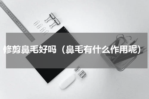 修剪鼻毛好吗（鼻毛有什么作用呢）