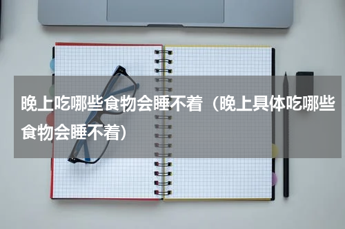 晚上吃哪些食物会睡不着（晚上具体吃哪些食物会睡不着）