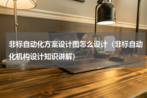 非标自动化方案设计图怎么设计（非标自动化机构设计知识讲解）
