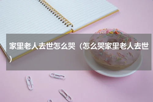 家里老人去世怎么哭（怎么哭家里老人去世）
