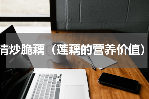清炒脆藕（莲藕的营养价值）