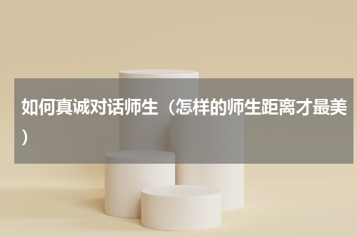 如何真诚对话师生（怎样的师生距离才最美）