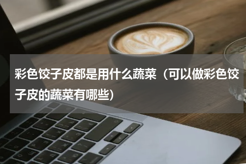 彩色饺子皮都是用什么蔬菜（可以做彩色饺子皮的蔬菜有哪些）