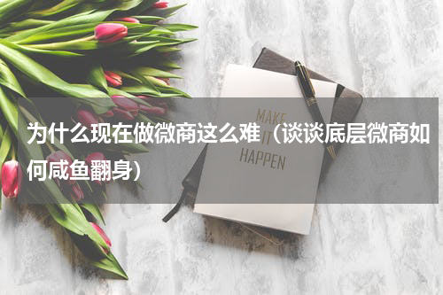 为什么现在做微商这么难（谈谈底层微商如何咸鱼翻身）