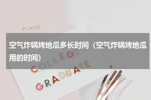 空气炸锅烤地瓜多长时间（空气炸锅烤地瓜用的时间）