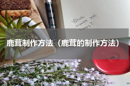 鹿茸制作方法（鹿茸的制作方法）