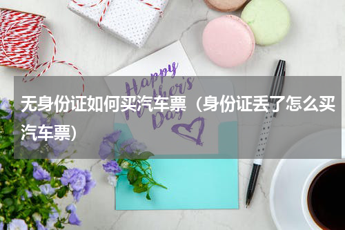 无身份证如何买汽车票（身份证丢了怎么买汽车票）