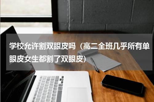 学校允许割双眼皮吗（高二全班几乎所有单眼皮女生都割了双眼皮）