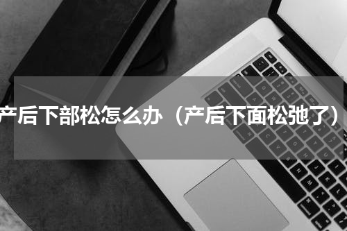 产后下部松怎么办（产后下面松弛了）