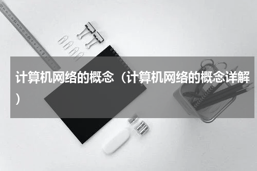 计算机网络的概念（计算机网络的概念详解）