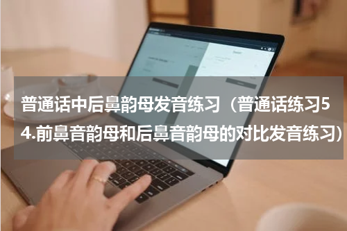 普通话中后鼻韵母发音练习（普通话练习54.前鼻音韵母和后鼻音韵母的对比发音练习）