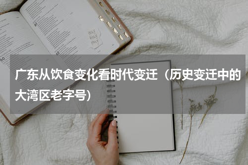 广东从饮食变化看时代变迁（历史变迁中的大湾区老字号）