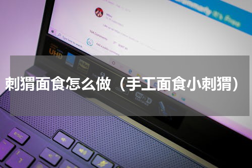 刺猬面食怎么做（手工面食小刺猬）