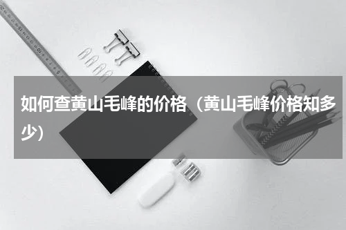 如何查黄山毛峰的价格（黄山毛峰价格知多少）