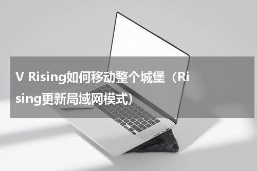 V Rising如何移动整个城堡（Rising更新局域网模式）