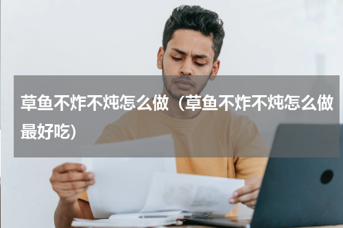 草鱼不炸不炖怎么做（草鱼不炸不炖怎么做最好吃）