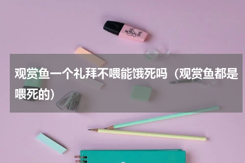 观赏鱼一个礼拜不喂能饿死吗（观赏鱼都是喂死的）