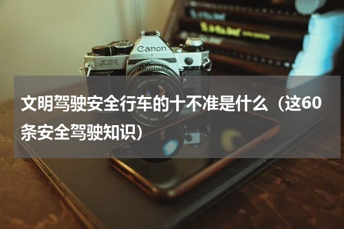 文明驾驶安全行车的十不准是什么（这60条安全驾驶知识）