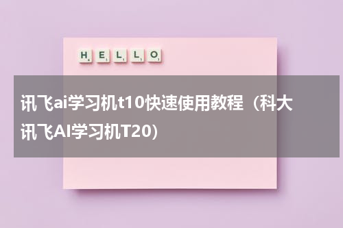 讯飞ai学习机t10快速使用教程（科大讯飞AI学习机T20）