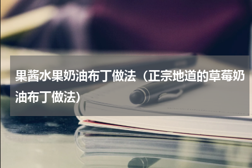 果酱水果奶油布丁做法（正宗地道的草莓奶油布丁做法）