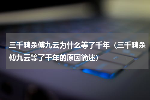 三千鸦杀傅九云为什么等了千年（三千鸦杀傅九云等了千年的原因简述）