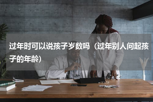 过年时可以说孩子岁数吗（过年别人问起孩子的年龄）