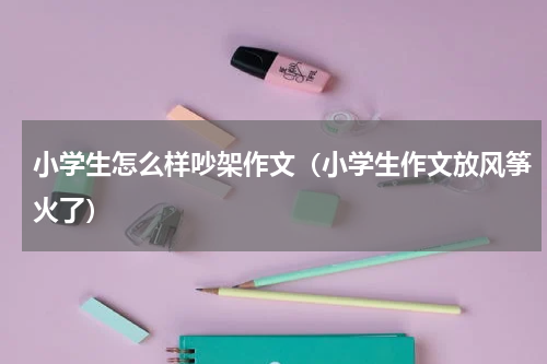 小学生怎么样吵架作文（小学生作文放风筝火了）