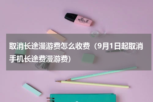 取消长途漫游费怎么收费（9月1日起取消手机长途费漫游费）
