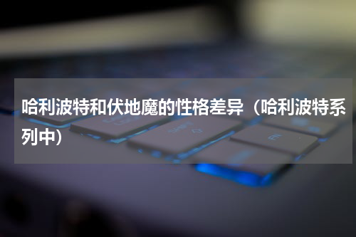 哈利波特和伏地魔的性格差异（哈利波特系列中）