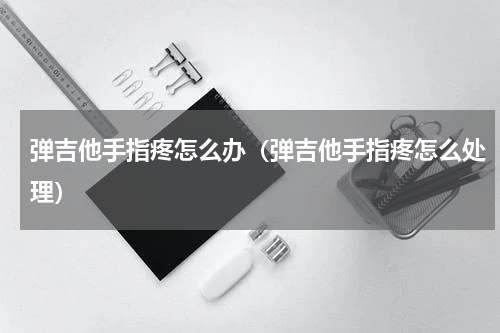 弹吉他手指疼怎么办（弹吉他手指疼怎么处理）