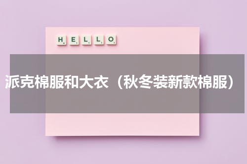派克棉服和大衣（秋冬装新款棉服）