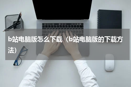 b站电脑版怎么下载（b站电脑版的下载方法）