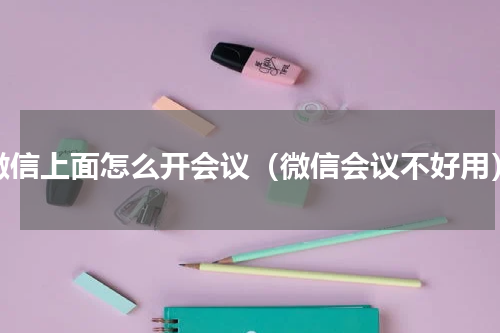 微信上面怎么开会议（微信会议不好用）